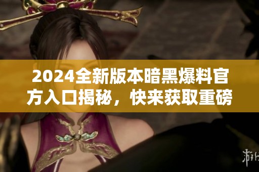 2024全新版本暗黑爆料官方入口揭秘，快来获取重磅消息