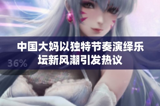 中国大妈以独特节奏演绎乐坛新风潮引发热议