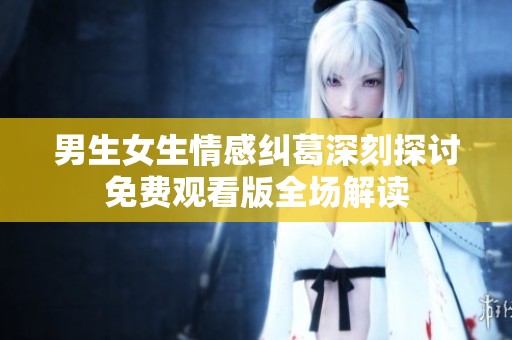 男生女生情感纠葛深刻探讨免费观看版全场解读