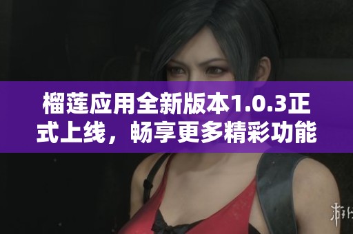 榴莲应用全新版本1.0.3正式上线，畅享更多精彩功能