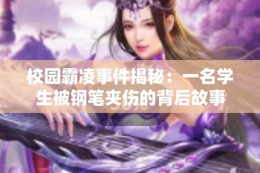 校园霸凌事件揭秘：一名学生被钢笔夹伤的背后故事