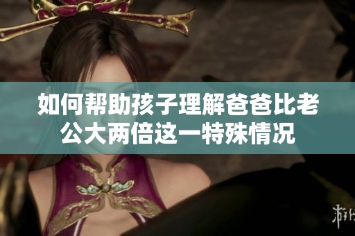 如何帮助孩子理解爸爸比老公大两倍这一特殊情况