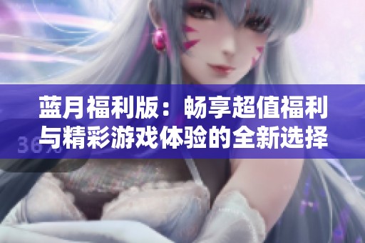 蓝月福利版：畅享超值福利与精彩游戏体验的全新选择