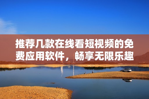 推荐几款在线看短视频的免费应用软件，畅享无限乐趣
