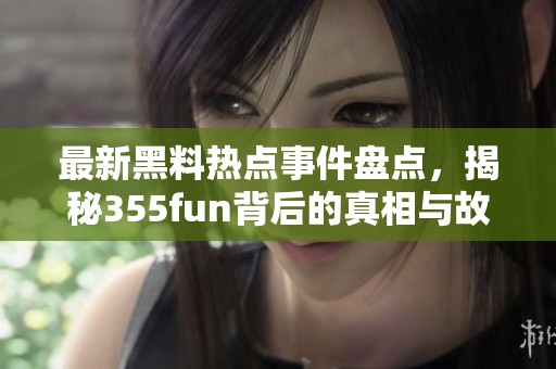 最新黑料热点事件盘点，揭秘355fun背后的真相与故事