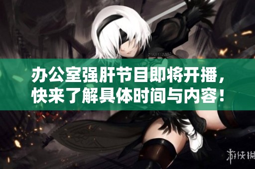 办公室强肝节目即将开播，快来了解具体时间与内容！