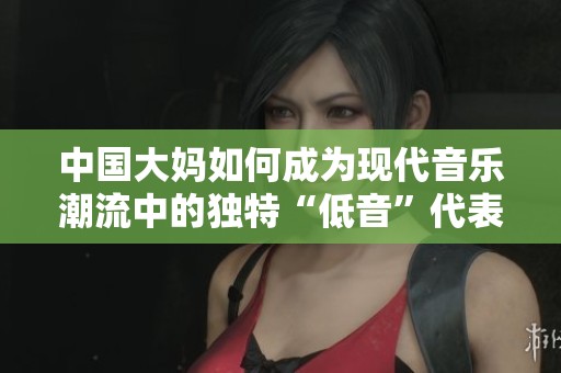 中国大妈如何成为现代音乐潮流中的独特“低音”代表