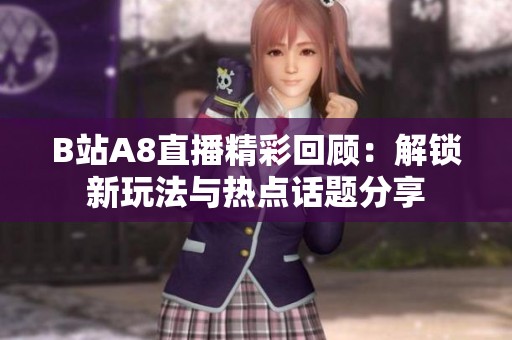 B站A8直播精彩回顾：解锁新玩法与热点话题分享