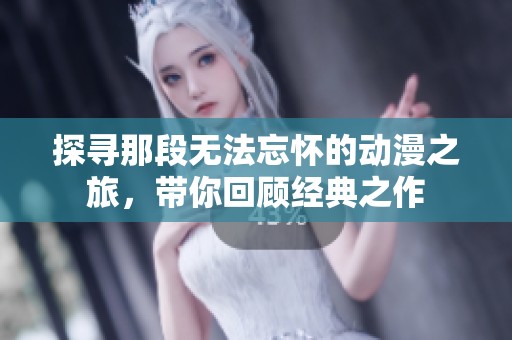 探寻那段无法忘怀的动漫之旅，带你回顾经典之作