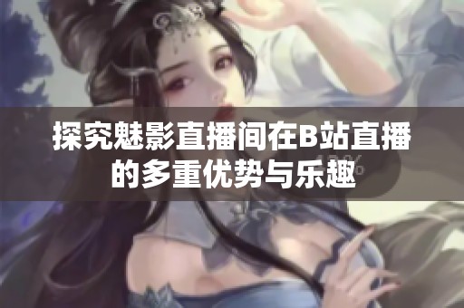 探究魅影直播间在B站直播的多重优势与乐趣
