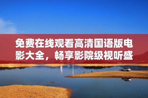 免费在线观看高清国语版电影大全，畅享影院级视听盛宴