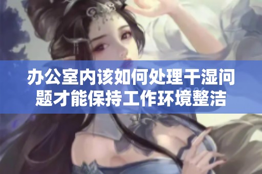 办公室内该如何处理干湿问题才能保持工作环境整洁