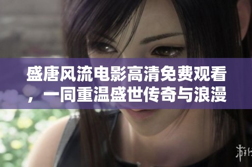 盛唐风流电影高清免费观看，一同重温盛世传奇与浪漫情怀