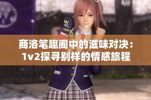 商洛笔趣阁中的滋味对决：1v2探寻别样的情感旅程