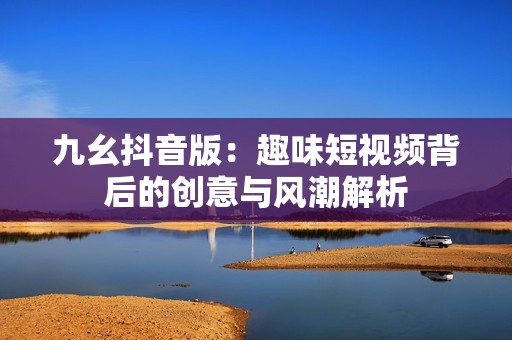 九幺抖音版：趣味短视频背后的创意与风潮解析