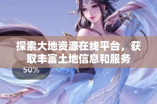 探索大地资源在线平台，获取丰富土地信息和服务