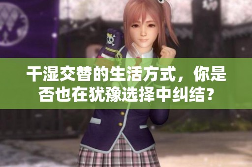 干湿交替的生活方式，你是否也在犹豫选择中纠结？