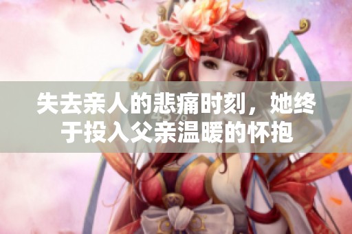 失去亲人的悲痛时刻，她终于投入父亲温暖的怀抱
