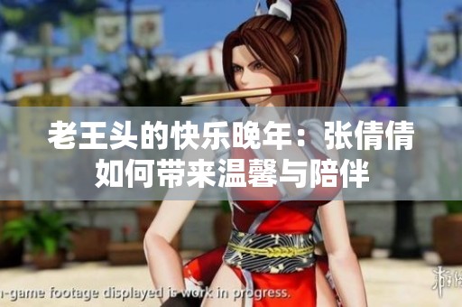老王头的快乐晚年：张倩倩如何带来温馨与陪伴
