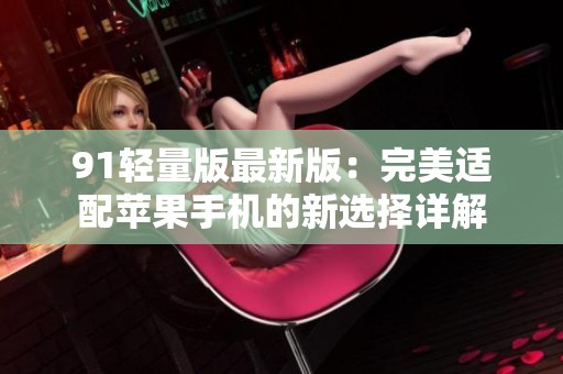 91轻量版最新版：完美适配苹果手机的新选择详解