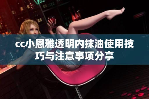 cc小恩雅透明内抹油使用技巧与注意事项分享