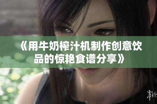 《用牛奶榨汁机制作创意饮品的惊艳食谱分享》