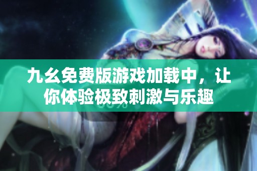 九幺免费版游戏加载中，让你体验极致刺激与乐趣