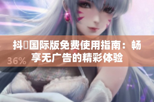 抖抈国际版免费使用指南：畅享无广告的精彩体验