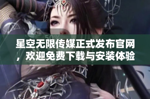 星空无限传媒正式发布官网，欢迎免费下载与安装体验