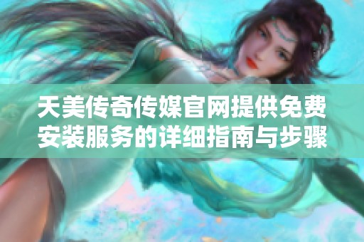 天美传奇传媒官网提供免费安装服务的详细指南与步骤