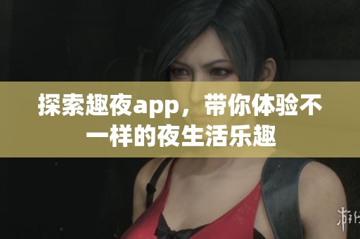 探索趣夜app，带你体验不一样的夜生活乐趣