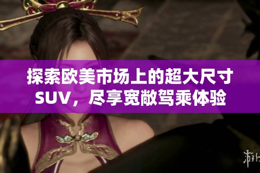 探索欧美市场上的超大尺寸SUV，尽享宽敞驾乘体验