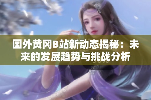 国外黄冈B站新动态揭秘：未来的发展趋势与挑战分析