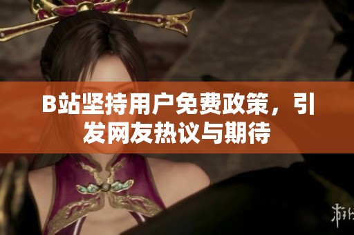 B站坚持用户免费政策，引发网友热议与期待