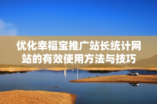 优化幸福宝推广站长统计网站的有效使用方法与技巧