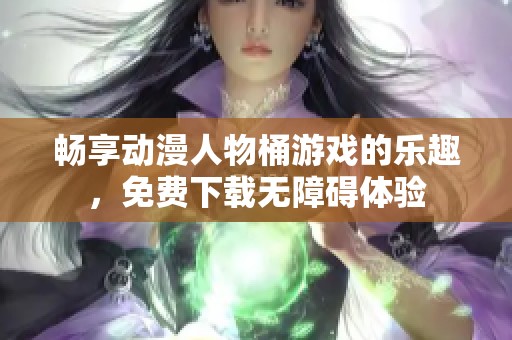 畅享动漫人物桶游戏的乐趣，免费下载无障碍体验