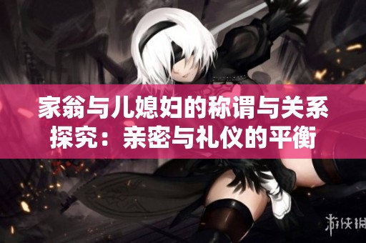 家翁与儿媳妇的称谓与关系探究：亲密与礼仪的平衡