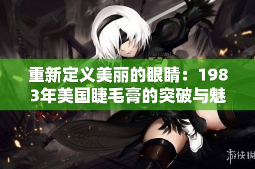重新定义美丽的眼睛：1983年美国睫毛膏的突破与魅力