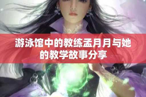 游泳馆中的教练孟月月与她的教学故事分享