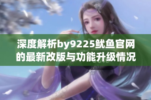 深度解析by9225鱿鱼官网的最新改版与功能升级情况