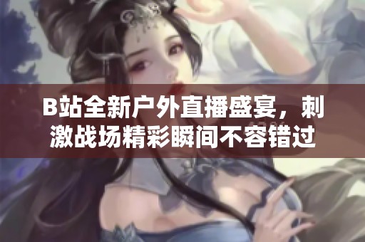 B站全新户外直播盛宴，刺激战场精彩瞬间不容错过