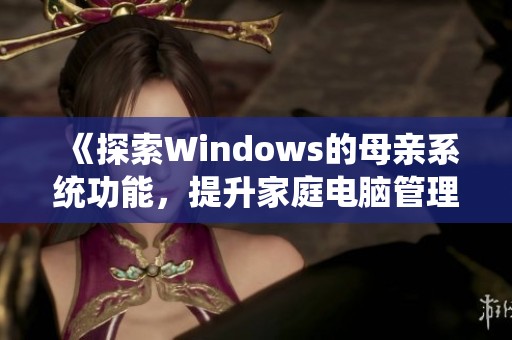 《探索Windows的母亲系统功能，提升家庭电脑管理体验》