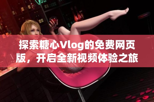 探索糖心Vlog的免费网页版，开启全新视频体验之旅