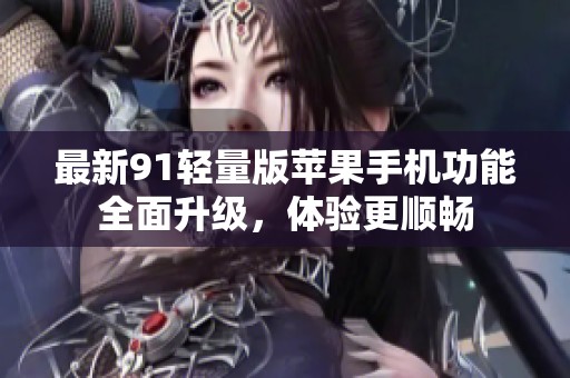最新91轻量版苹果手机功能全面升级，体验更顺畅