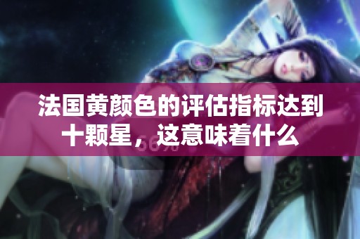 法国黄颜色的评估指标达到十颗星，这意味着什么