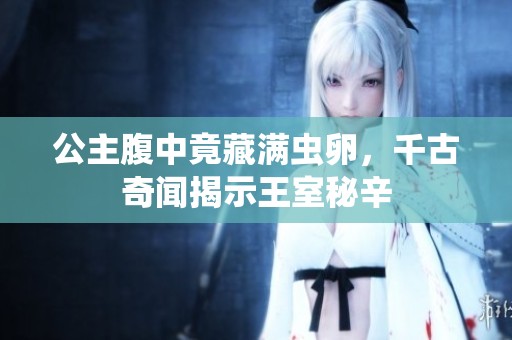 公主腹中竟藏满虫卵，千古奇闻揭示王室秘辛