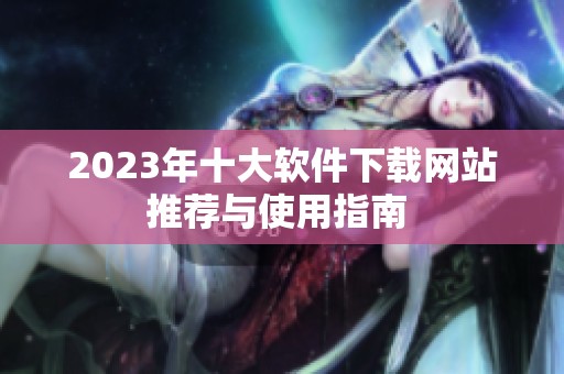 2023年十大软件下载网站推荐与使用指南 