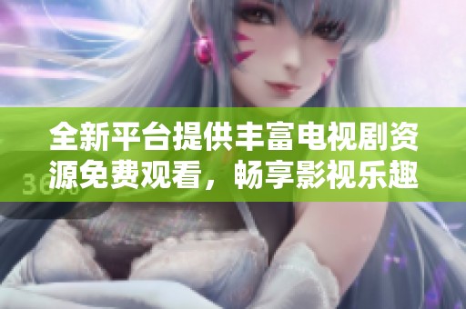 全新平台提供丰富电视剧资源免费观看，畅享影视乐趣