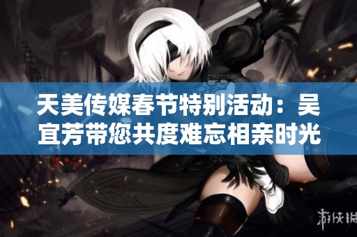 天美传媒春节特别活动：吴宜芳带您共度难忘相亲时光