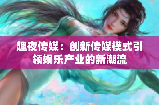 趣夜传媒：创新传媒模式引领娱乐产业的新潮流